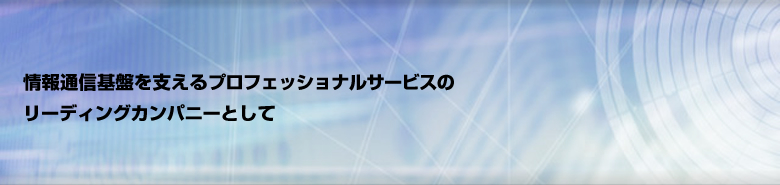 情報通信基盤を支えるプロフェッショナルサービスの リーディングカンパニーとして